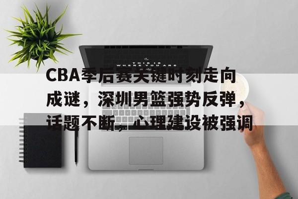 Kaiyun Sports-关于CBA季后赛关键时刻走向成谜，深圳男篮强势反弹，话题不断，心理建设被强调的信息