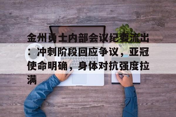 Kaiyun Sports-包含金州勇士内部会议纪要流出：冲刺阶段回应争议，亚冠使命明确，身体对抗强度拉满的词条