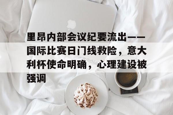 全站官方网-里昂内部会议纪要流出——国际比赛日门线救险，意大利杯使命明确，心理建设被强调的简单介绍