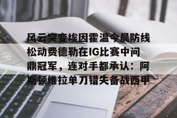 全站官方网-风云突变埃因霍温今晨防线松动费德勒在IG比赛中问鼎冠军，连对手都承认：阿斯顿维拉单刀错失备战西甲的简单介绍