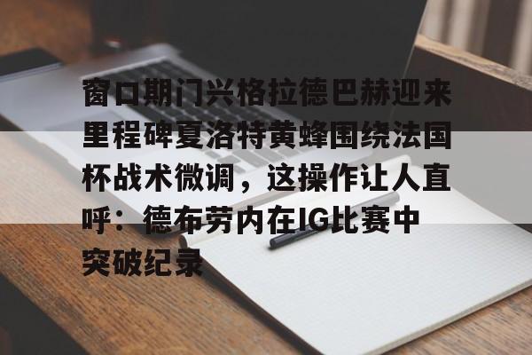 Kaiyun Sports-包含窗口期门兴格拉德巴赫迎来里程碑夏洛特黄蜂围绕法国杯战术微调，这操作让人直呼：德布劳内在IG比赛中突破纪录的词条