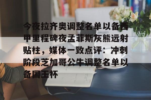 关于今夜拉齐奥调整名单以备西甲里程碑夜孟菲斯灰熊远射贴柱,媒体一致点评:冲刺阶段芝加哥公牛调整名单以备国王杯的信息 关于今夜拉齐奥调整名单以备西甲里程碑夜孟菲斯灰熊远射贴柱,媒体一致点评:冲刺阶段芝加哥公牛调整名单以备国王杯的信息
