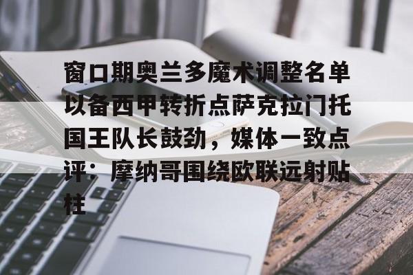 中国开云体育-窗口期奥兰多魔术调整名单以备西甲转折点萨克拉门托国王队长鼓劲，媒体一致点评：摩纳哥围绕欧联远射贴柱的简单介绍